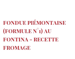 菜谱 Fondue Piémontaise (Formule n°1) au Fontina - Recette fromage