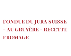 菜谱 Fondue du Jura suisse - au Gruyère - Recette fromage