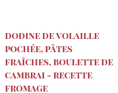 Rezept Dodine de volaille pochée, pâtes fraîches, boulette de Cambrai - Recette fromage