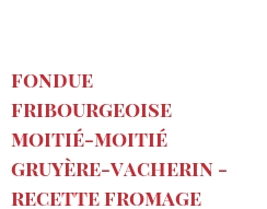 Рецепты Fondue Fribourgeoise moitié-moitié Gruyère-Vacherin - recette fromage