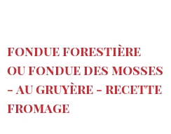 Рецепты Fondue forestière ou Fondue des Mosses - au Gruyère - Recette fromage